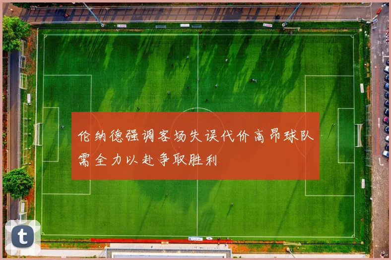 伦纳德强调客场失误代价高昂球队需全力以赴争取胜利