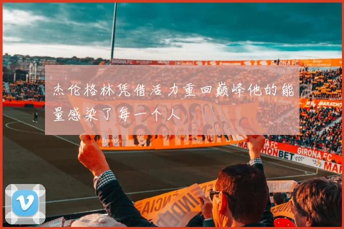 杰伦格林凭借活力重回巅峰他的能量感染了每一个人