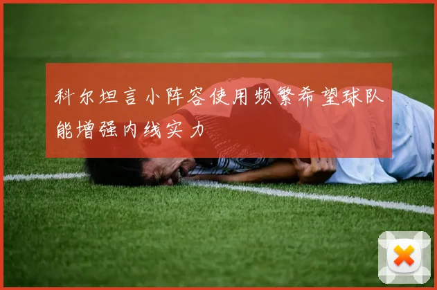 科尔坦言小阵容使用频繁希望球队能增强内线实力