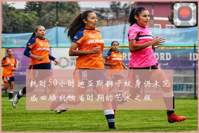 耗时50小时迪亚斯狮子纹身仍未完成回顾利物浦时期的艺术之旅