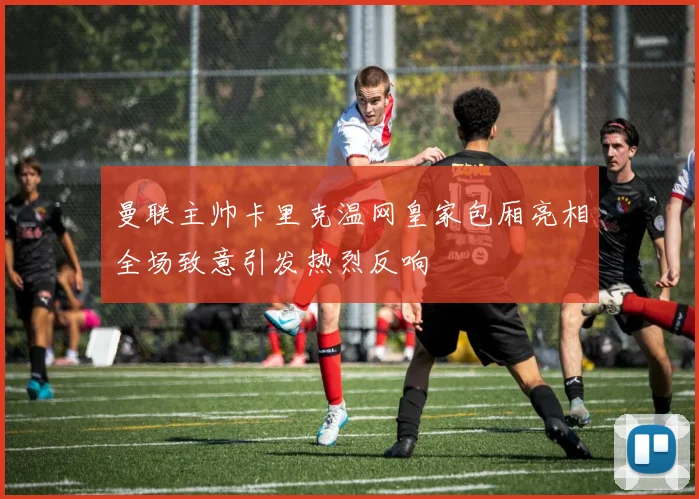 曼联主帅卡里克温网皇家包厢亮相全场致意引发热烈反响