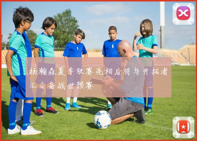 杨瀚森夏季联赛亮相后将与开拓者汇合备战世预赛