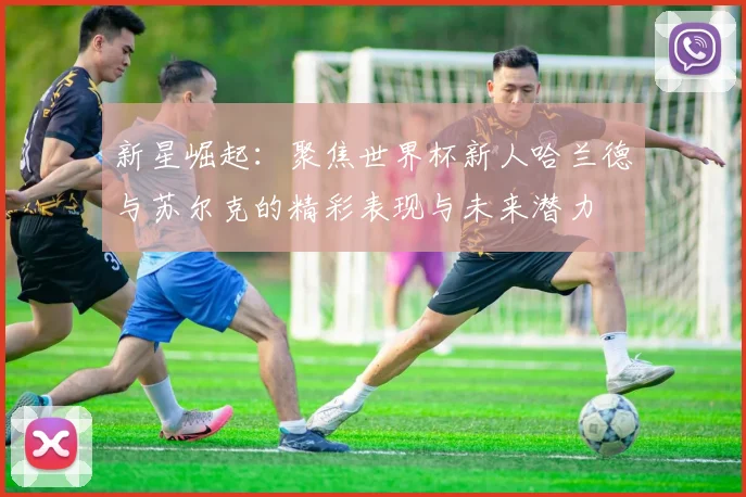 新星崛起：聚焦世界杯新人哈兰德与苏尔克的精彩表现与未来潜力