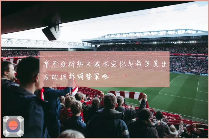 华子分析热火战术变化与希罗复出后的挡拆调整策略