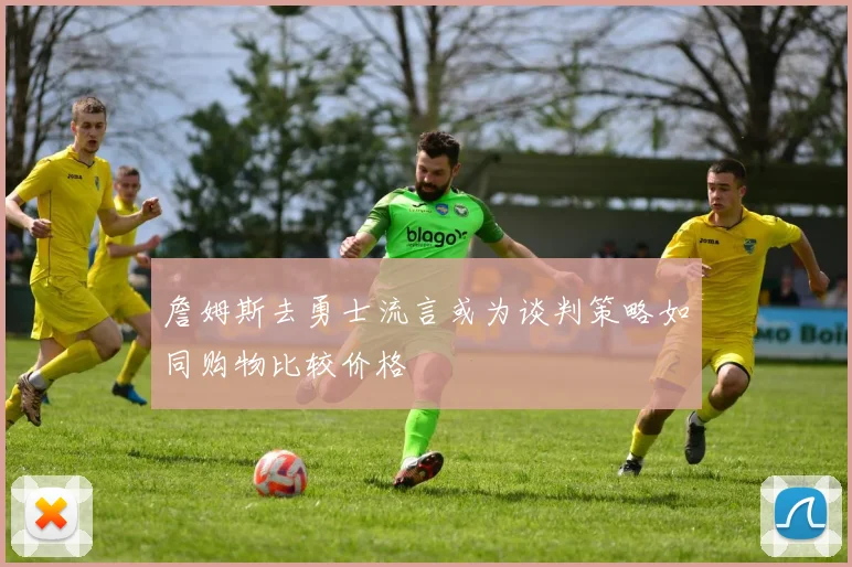 詹姆斯去勇士流言或为谈判策略如同购物比较价格