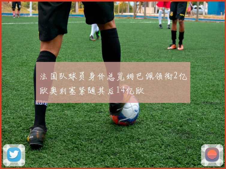 法国队球员身价总览姆巴佩领衔2亿欧奥利塞紧随其后14亿欧