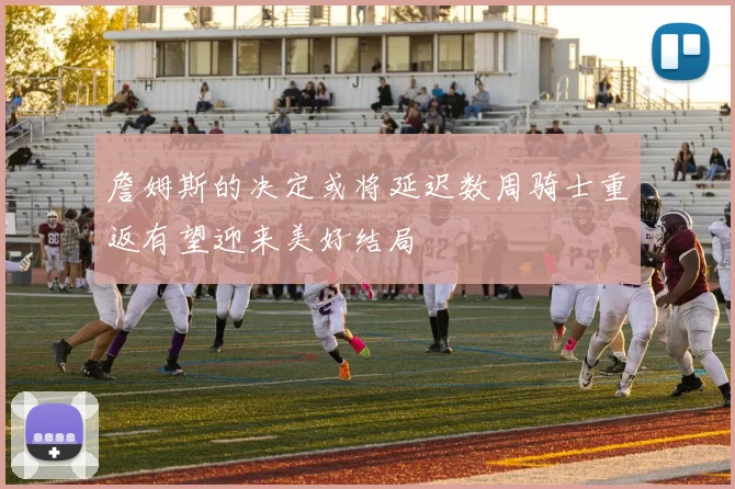 詹姆斯的决定或将延迟数周骑士重返有望迎来美好结局
