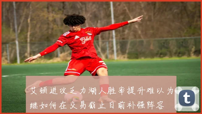 艾顿进攻乏力湖人胜率提升难以为继如何在交易截止日前补强阵容