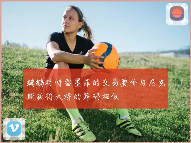 鹈鹕对特雷墨菲的交易要价与尼克斯获得大桥的筹码相似