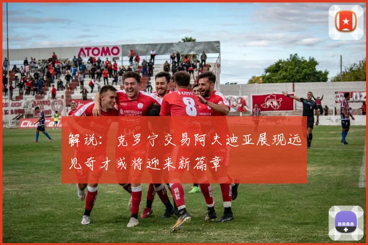 解说：克罗宁交易阿夫迪亚展现远见奇才或将迎来新篇章