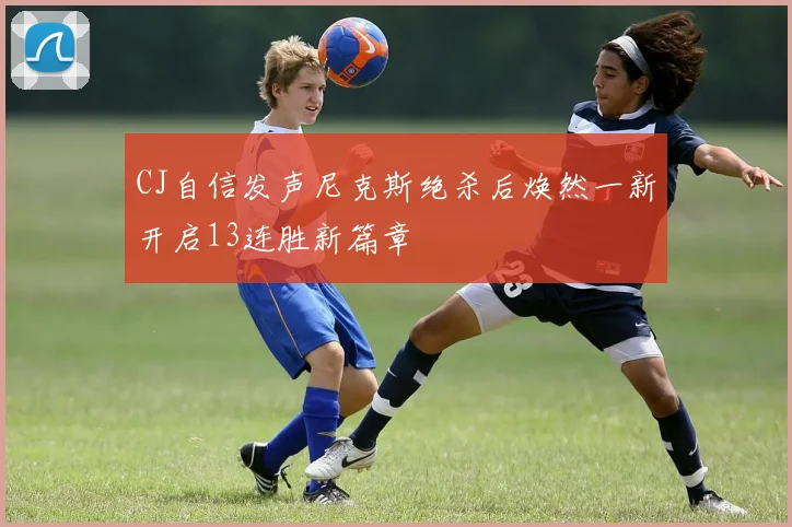 CJ自信发声尼克斯绝杀后焕然一新开启13连胜新篇章