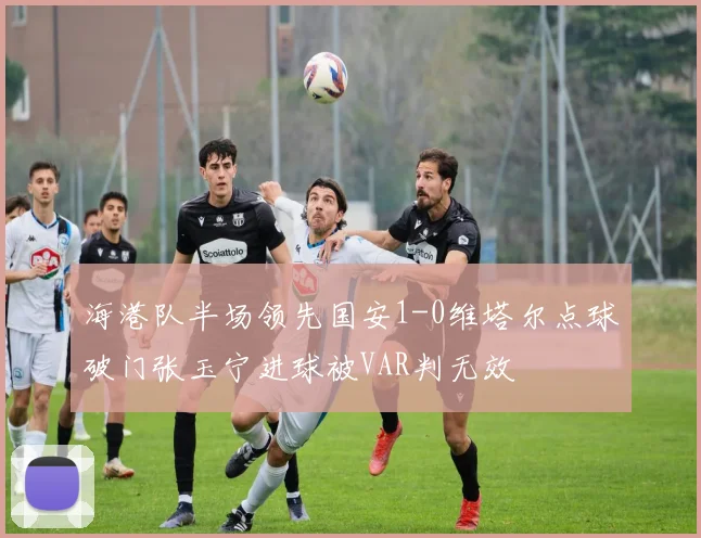 海港队半场领先国安1-0维塔尔点球破门张玉宁进球被VAR判无效