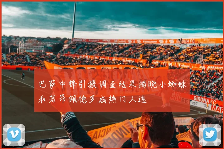 巴萨中锋引援调查结果揭晓小蜘蛛和若昂佩德罗成热门人选