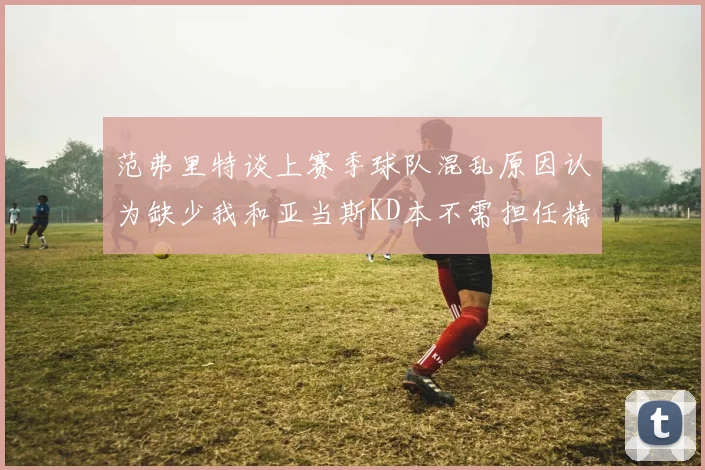 范弗里特谈上赛季球队混乱原因认为缺少我和亚当斯KD本不需担任精神领袖