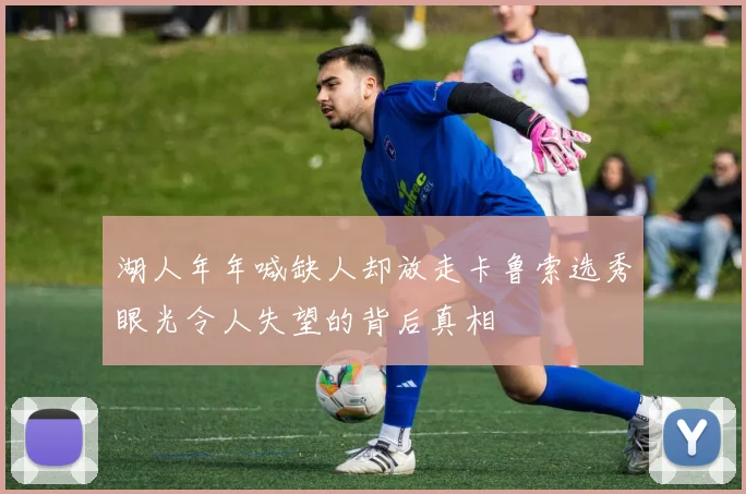 湖人年年喊缺人却放走卡鲁索选秀眼光令人失望的背后真相