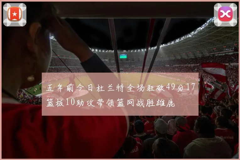 五年前今日杜兰特全场狂砍49分17篮板10助攻带领篮网战胜雄鹿