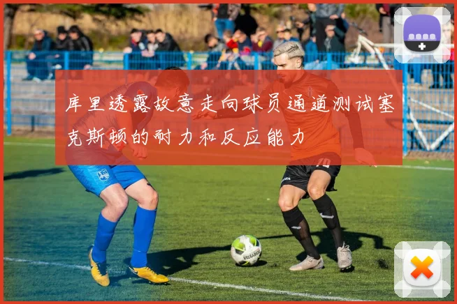 库里透露故意走向球员通道测试塞克斯顿的耐力和反应能力