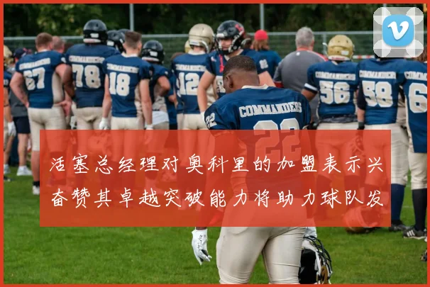 活塞总经理对奥科里的加盟表示兴奋赞其卓越突破能力将助力球队发展