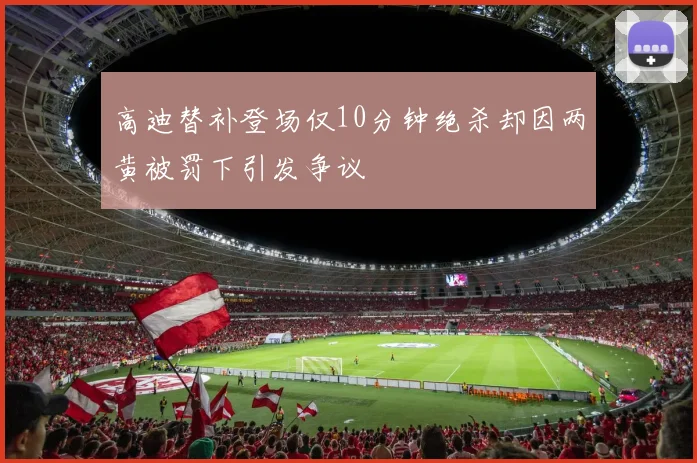 高迪替补登场仅10分钟绝杀却因两黄被罚下引发争议
