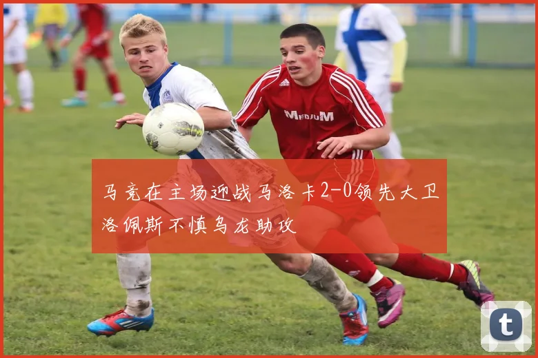 马竞在主场迎战马洛卡2-0领先大卫洛佩斯不慎乌龙助攻