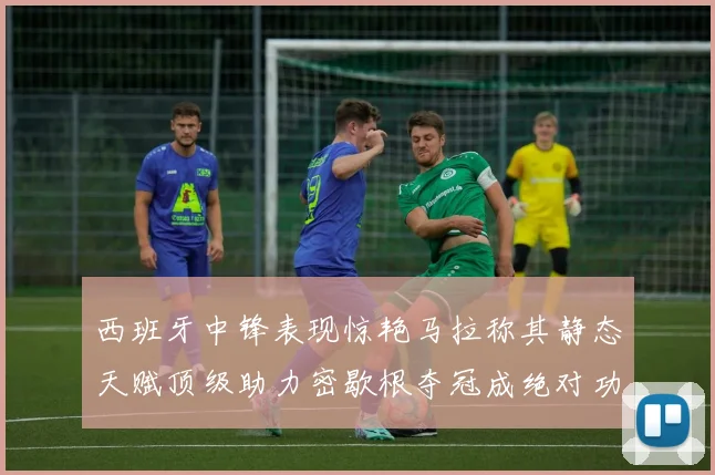 西班牙中锋表现惊艳马拉称其静态天赋顶级助力密歇根夺冠成绝对功臣