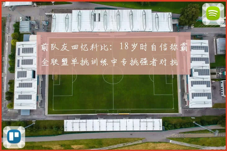前队友回忆科比：18岁时自信称霸全联盟单挑训练中专挑强者对抗