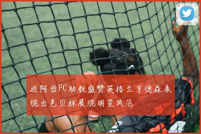 迈阿密FC助教盛赞英格兰亨德森表现出色贝林展现明星风范