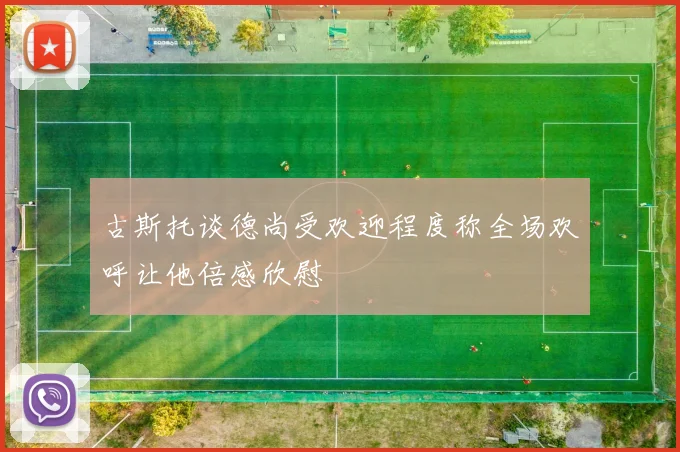 古斯托谈德尚受欢迎程度称全场欢呼让他倍感欣慰