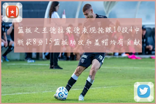 篮板之王德拉蒙德表现抢眼10投4中斩获8分15篮板助攻和盖帽均有贡献